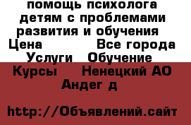 помощь психолога детям с проблемами развития и обучения › Цена ­ 1 000 - Все города Услуги » Обучение. Курсы   . Ненецкий АО,Андег д.